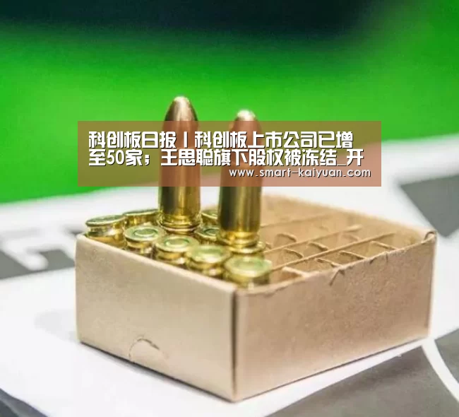科创板日报丨科创板上市公司已增至50家;王思聪旗下股权被冻结_开元棋牌(图3) 开元棋牌