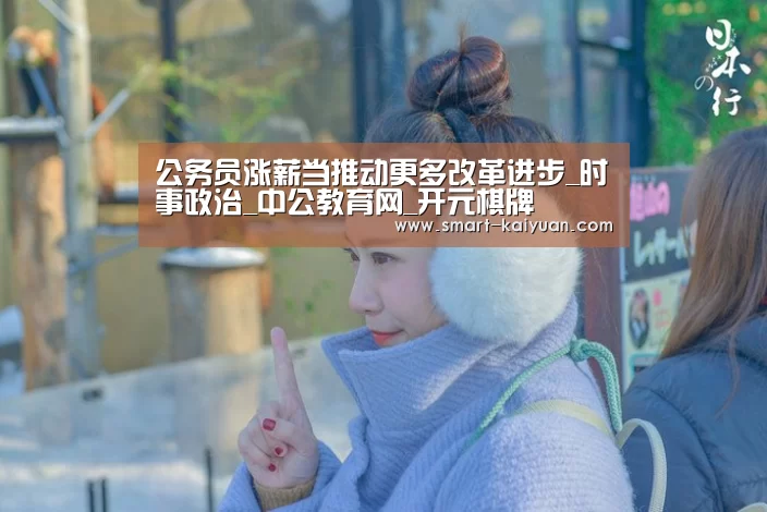 公务员涨薪当推动更多改革进步_时事政治_中公教育网_开元棋牌(图1) 开元