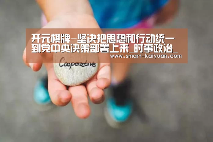 开元棋牌-坚决把思想和行动统一到党中央决策部署上来_时事政治_中公教育网(图2) 开元棋牌