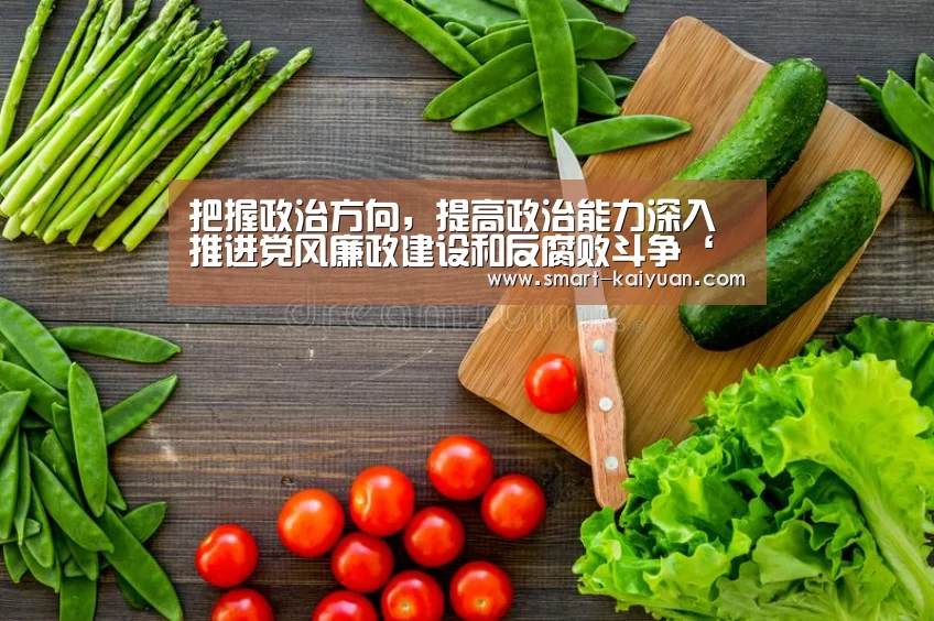 把握政治方向,提高政治能力深入推进党风廉政建设和反腐败斗争‘开元棋牌官网’(图3) 开元