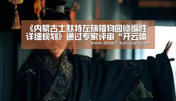 《内蒙古土默特左旗植物园修编性详细规划》通过专家评审“开云体育APP”(图1) 开元棋牌官网